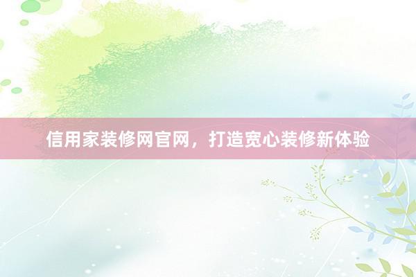 信用家装修网官网，打造宽心装修新体验