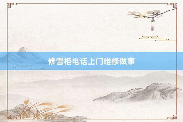 修雪柜电话上门维修做事