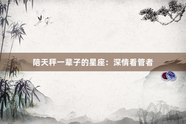 陪天秤一辈子的星座：深情看管者