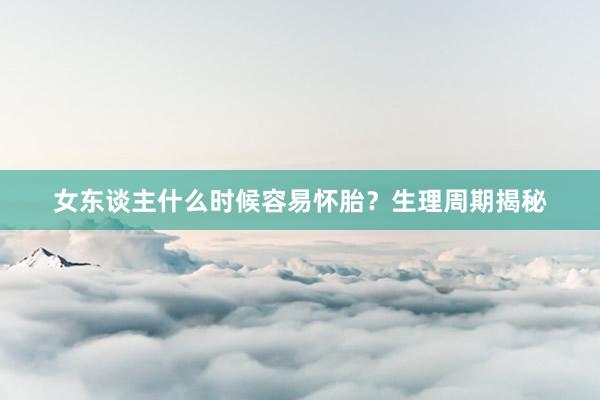 女东谈主什么时候容易怀胎？生理周期揭秘
